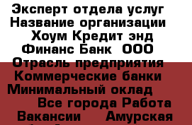 Эксперт отдела услуг › Название организации ­ Хоум Кредит энд Финанс Банк, ООО › Отрасль предприятия ­ Коммерческие банки › Минимальный оклад ­ 22 000 - Все города Работа » Вакансии   . Амурская обл.,Архаринский р-н